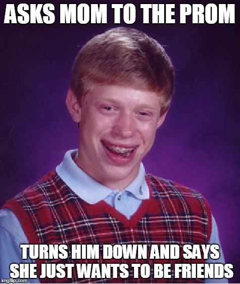 Bad Luck Brian | ASKS MOM TO THE PROM; TURNS HIM DOWN AND SAYS SHE JUST WANTS TO BE FRIENDS | image tagged in memes,bad luck brian | made w/ Imgflip meme maker