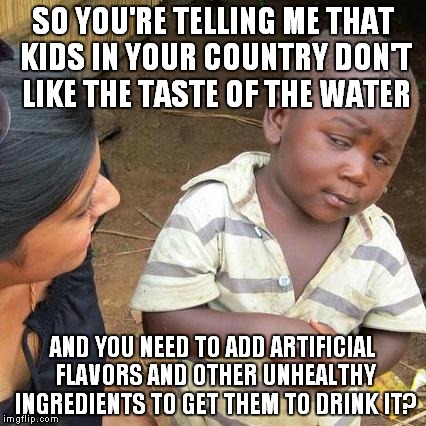 Third World Skeptical Kid Meme | SO YOU'RE TELLING ME THAT KIDS IN YOUR COUNTRY DON'T LIKE THE TASTE OF THE WATER AND YOU NEED TO ADD ARTIFICIAL FLAVORS AND OTHER UNHEALTHY  | image tagged in memes,third world skeptical kid | made w/ Imgflip meme maker