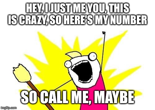 X All The Y Meme | HEY, I JUST ME YOU, THIS IS CRAZY, SO HERE'S MY NUMBER SO CALL ME, MAYBE | image tagged in memes,x all the y | made w/ Imgflip meme maker