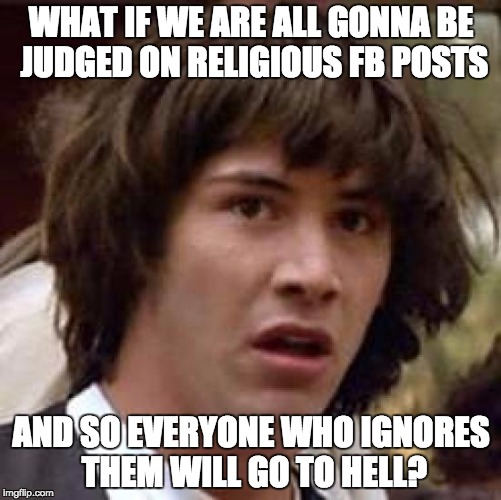 Conspiracy Keanu | WHAT IF WE ARE ALL GONNA BE JUDGED ON RELIGIOUS FB POSTS; AND SO EVERYONE WHO IGNORES THEM WILL GO TO HELL? | image tagged in memes,conspiracy keanu | made w/ Imgflip meme maker
