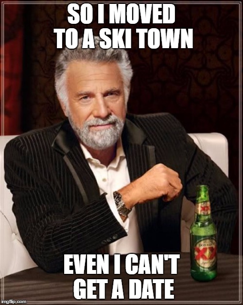 The Most Interesting Man In The World | SO I MOVED TO A SKI TOWN; EVEN I CAN'T GET A DATE | image tagged in memes,the most interesting man in the world | made w/ Imgflip meme maker