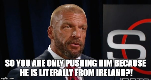 SO YOU ARE ONLY PUSHING HIM BECAUSE HE IS LITERALLY FROM IRELAND?! | made w/ Imgflip meme maker