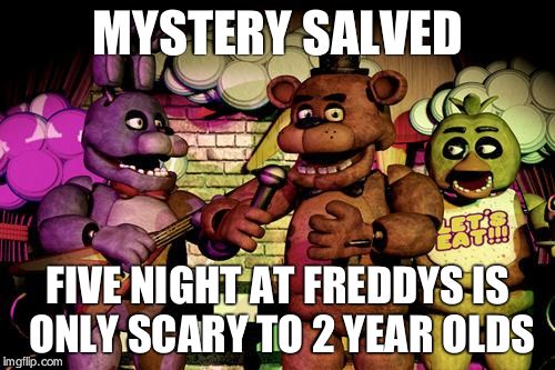FNaF | MYSTERY SALVED; FIVE NIGHT AT FREDDYS IS ONLY SCARY TO 2 YEAR OLDS | image tagged in fnaf | made w/ Imgflip meme maker