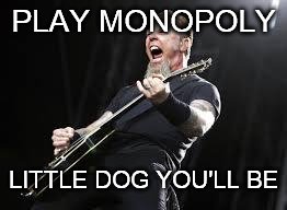 Metallica | PLAY MONOPOLY; LITTLE DOG YOU'LL BE | image tagged in metallica | made w/ Imgflip meme maker
