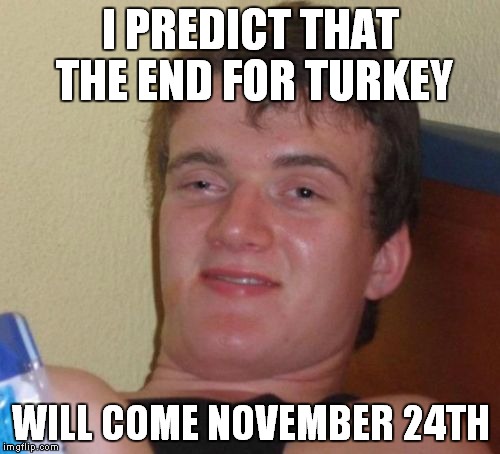 In response to the political unrest in Turkey. | I PREDICT THAT THE END FOR TURKEY; WILL COME NOVEMBER 24TH | image tagged in memes,10 guy,turkey | made w/ Imgflip meme maker
