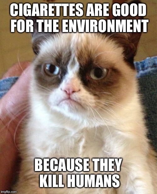 Grumpy Cat Meme | CIGARETTES ARE GOOD FOR THE ENVIRONMENT; BECAUSE THEY KILL HUMANS | image tagged in memes,grumpy cat | made w/ Imgflip meme maker