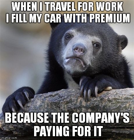 Stick it to the man! | WHEN I TRAVEL FOR WORK I FILL MY CAR WITH PREMIUM; BECAUSE THE COMPANY'S PAYING FOR IT | image tagged in memes,confession bear | made w/ Imgflip meme maker