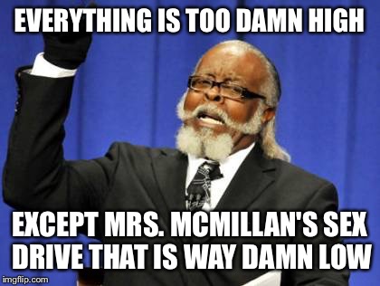 Too Damn High Meme | EVERYTHING IS TOO DAMN HIGH EXCEPT MRS. MCMILLAN'S SEX DRIVE THAT IS WAY DAMN LOW | image tagged in memes,too damn high | made w/ Imgflip meme maker
