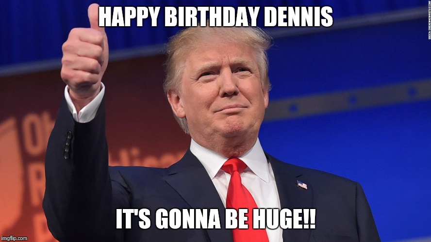 Donald Trump Is Proud |  HAPPY BIRTHDAY DENNIS; IT'S GONNA BE HUGE!! | image tagged in donald trump is proud | made w/ Imgflip meme maker