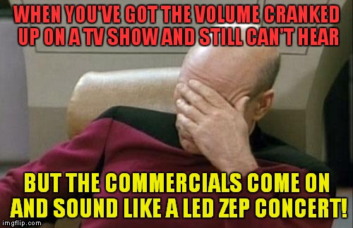 Captain Picard Facepalm Meme | WHEN YOU'VE GOT THE VOLUME CRANKED UP ON A TV SHOW AND STILL CAN'T HEAR BUT THE COMMERCIALS COME ON AND SOUND LIKE A LED ZEP CONCERT! | image tagged in memes,captain picard facepalm | made w/ Imgflip meme maker