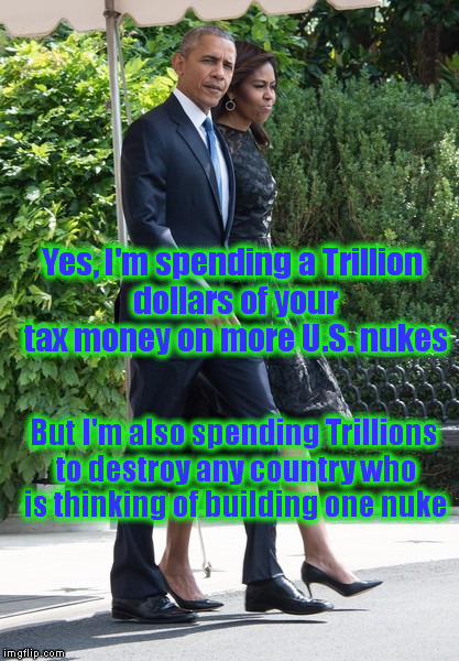 Equal Opportunity Destroyer | Yes, I'm spending a Trillion dollars of your tax money on more U.S. nukes; But I'm also spending Trillions to destroy any country who is thinking of building one nuke | image tagged in memes,obama,nukes,taxes,politics | made w/ Imgflip meme maker