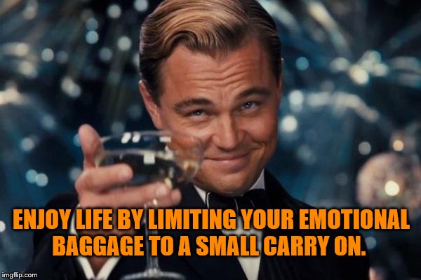 Leonardo Dicaprio Cheers | ENJOY LIFE BY LIMITING YOUR EMOTIONAL BAGGAGE TO A SMALL CARRY ON. | image tagged in memes,leonardo dicaprio cheers | made w/ Imgflip meme maker