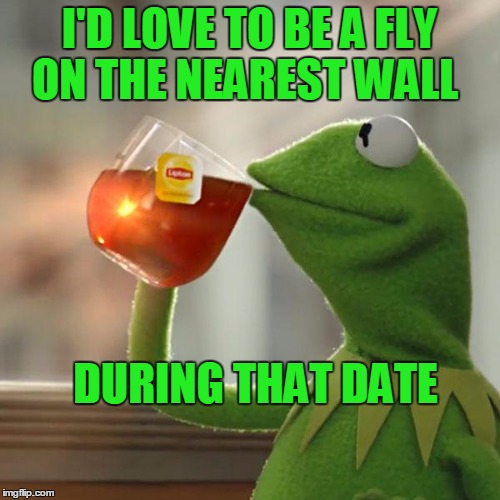 But That's None Of My Business Meme | I'D LOVE TO BE A FLY ON THE NEAREST WALL DURING THAT DATE | image tagged in memes,but thats none of my business,kermit the frog | made w/ Imgflip meme maker