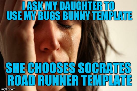 First World Problems | I ASK MY DAUGHTER TO USE MY BUGS BUNNY TEMPLATE; SHE CHOOSES SOCRATES ROAD RUNNER TEMPLATE | image tagged in first world problems,socrates,template,bugs bunny,road runner,funny meme | made w/ Imgflip meme maker
