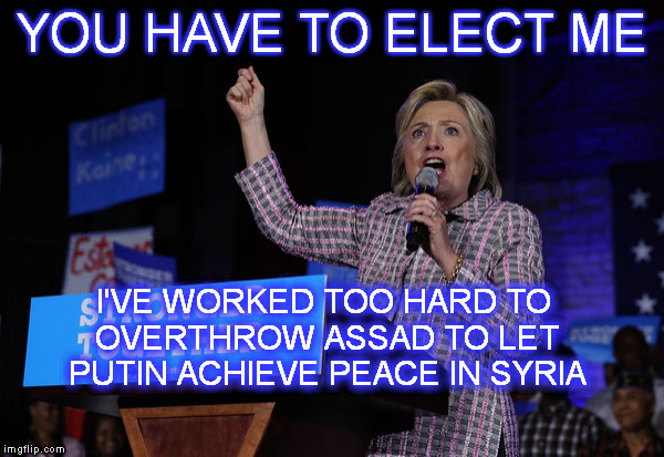 Hillary the Hawk | YOU HAVE TO ELECT ME; I'VE WORKED TOO HARD TO OVERTHROW ASSAD TO LET PUTIN ACHIEVE PEACE IN SYRIA | image tagged in memes,hillary clinton,syria,putin,peace,politics | made w/ Imgflip meme maker