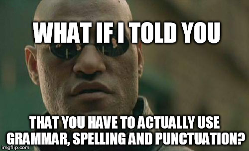 Matrix Morpheus Meme | WHAT IF I TOLD YOU; THAT YOU HAVE TO ACTUALLY USE GRAMMAR, SPELLING AND PUNCTUATION? | image tagged in memes,matrix morpheus | made w/ Imgflip meme maker