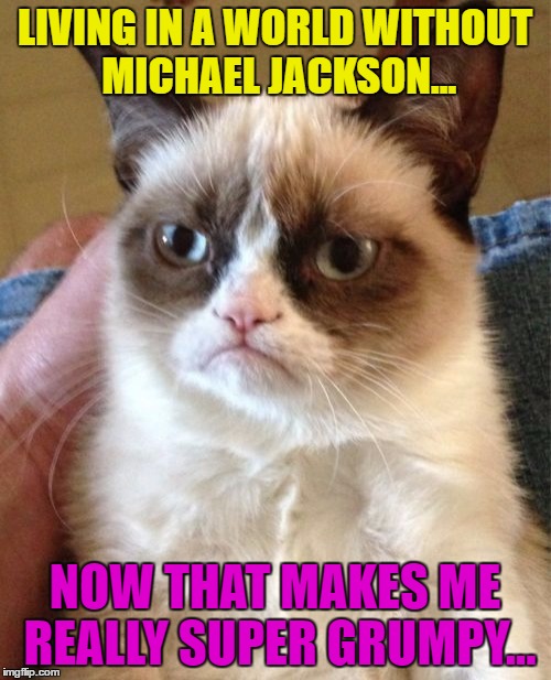 Grumpy Cat | LIVING IN A WORLD WITHOUT MICHAEL JACKSON... NOW THAT MAKES ME REALLY SUPER GRUMPY... | image tagged in memes,grumpy cat | made w/ Imgflip meme maker