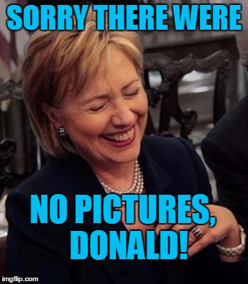 Hillary LOL | SORRY THERE WERE NO PICTURES,  DONALD! | image tagged in hillary lol | made w/ Imgflip meme maker