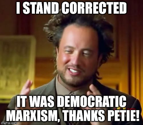 Ancient Aliens | I STAND CORRECTED; IT WAS DEMOCRATIC MARXISM, THANKS PETIE! | image tagged in memes,ancient aliens | made w/ Imgflip meme maker