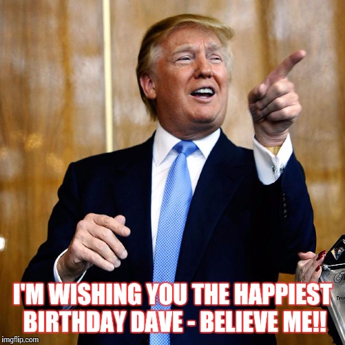 Donald Trump | I'M WISHING YOU THE HAPPIEST BIRTHDAY DAVE - BELIEVE ME!! | image tagged in donald trump | made w/ Imgflip meme maker