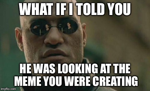 Matrix Morpheus Meme | WHAT IF I TOLD YOU HE WAS LOOKING AT THE MEME YOU WERE CREATING | image tagged in memes,matrix morpheus | made w/ Imgflip meme maker