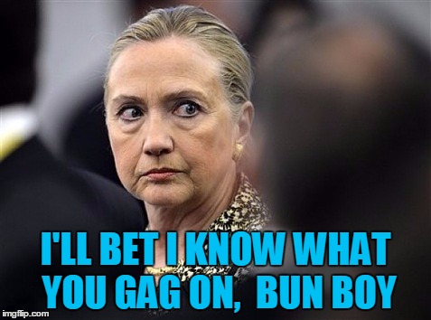 upset hillary | I'LL BET I KNOW WHAT YOU GAG ON,  BUN BOY | image tagged in upset hillary | made w/ Imgflip meme maker