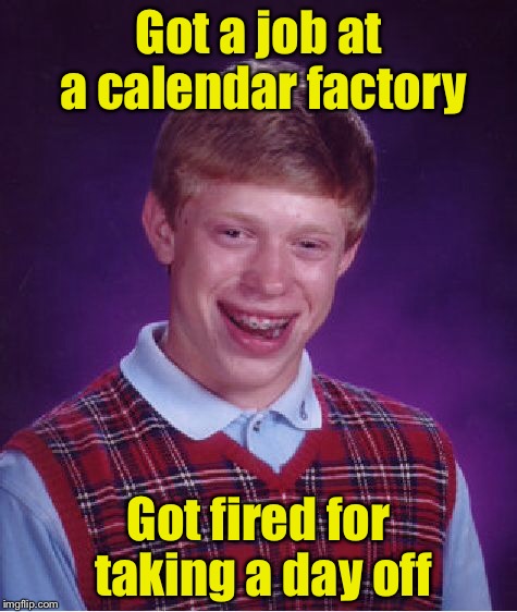 Bad Pun Brian | Got a job at a calendar factory; Got fired for taking a day off | image tagged in memes,bad luck brian | made w/ Imgflip meme maker