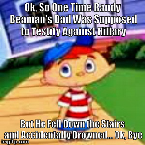 Randy Beaman's Dad v. Hillary | Ok, So One Time Randy Beaman's Dad Was Supposed to Testify Against Hillary; But He Fell Down the Stairs and Accidentally Drowned... Ok, Bye | image tagged in hillary,dnc deaths,randy beaman | made w/ Imgflip meme maker