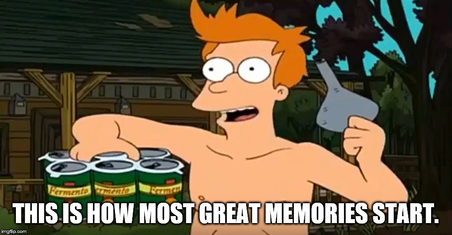 Things That Make Us Remember | THIS IS HOW MOST GREAT MEMORIES START. | image tagged in memes,funny,breaking news,futurama,memories | made w/ Imgflip meme maker