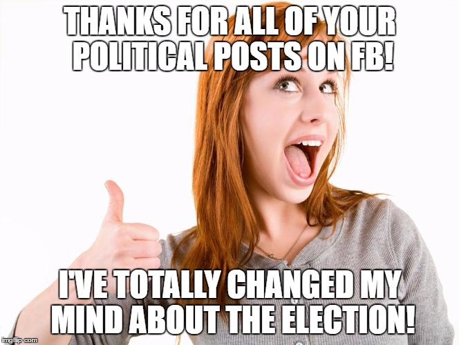 My FB Friends Will Determine My Choice for President!   | THANKS FOR ALL OF YOUR POLITICAL POSTS ON FB! I'VE TOTALLY CHANGED MY MIND ABOUT THE ELECTION! | image tagged in thumps up girl,facebook,election 2016,hillary,trump | made w/ Imgflip meme maker
