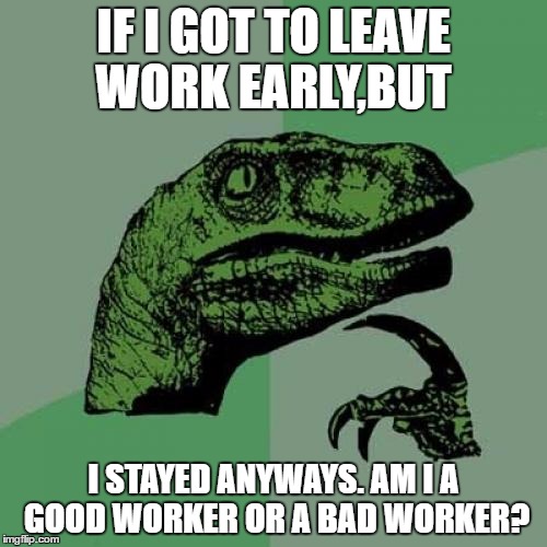 Philosoraptor | IF I GOT TO LEAVE WORK EARLY,BUT; I STAYED ANYWAYS. AM I A GOOD WORKER OR A BAD WORKER? | image tagged in memes,philosoraptor | made w/ Imgflip meme maker