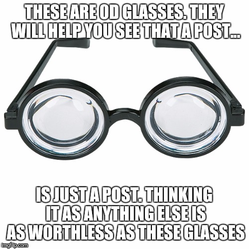 The True "Deal with it!" Glasses | THESE ARE 0D GLASSES. THEY WILL HELP YOU SEE THAT A POST... IS JUST A POST. THINKING IT AS ANYTHING ELSE IS AS WORTHLESS AS THESE GLASSES | image tagged in the true deal with it glasses | made w/ Imgflip meme maker