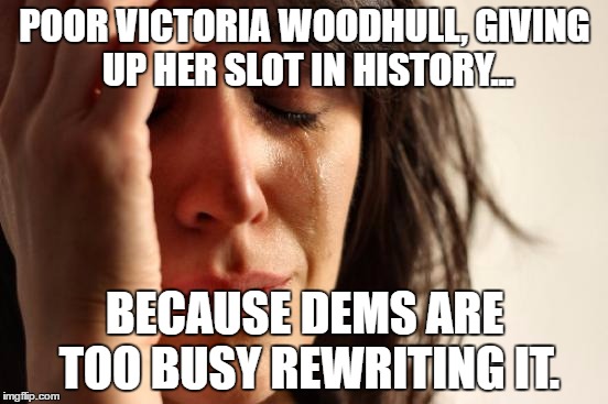 Who REALLY is the first woman to run for President? | POOR VICTORIA WOODHULL, GIVING UP HER SLOT IN HISTORY... BECAUSE DEMS ARE TOO BUSY REWRITING IT. | image tagged in first world problems,hillary clinton 2016,hillary,trump,election 2016,first woman to run for president | made w/ Imgflip meme maker