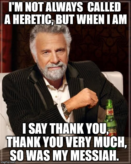 The Most Interesting Man In The World Meme | I'M NOT ALWAYS  CALLED A HERETIC, BUT WHEN I AM; I SAY THANK YOU, THANK YOU VERY MUCH, SO WAS MY MESSIAH. | image tagged in memes,the most interesting man in the world | made w/ Imgflip meme maker