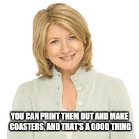 YOU CAN PRINT THEM OUT AND MAKE COASTERS. AND THAT'S A GOOD THING | made w/ Imgflip meme maker