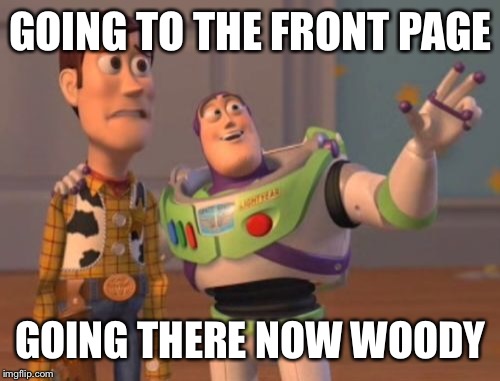 X, X Everywhere Meme | GOING TO THE FRONT PAGE GOING THERE NOW WOODY | image tagged in memes,x x everywhere | made w/ Imgflip meme maker