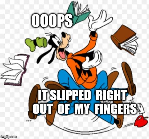 Clumsy goofy | OOOPS; IT SLIPPED  RIGHT  OUT  OF  MY  FINGERS | image tagged in clumsy goofy | made w/ Imgflip meme maker