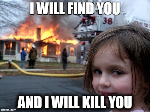 Disaster Girl | I WILL FIND YOU; AND I WILL KILL YOU | image tagged in memes,disaster girl | made w/ Imgflip meme maker