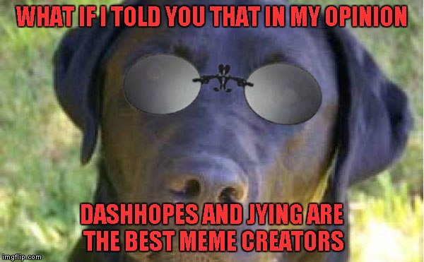 WHAT IF I TOLD YOU THAT IN MY OPINION DASHHOPES AND JYING ARE THE BEST MEME CREATORS | made w/ Imgflip meme maker