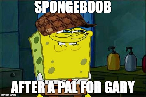 More irrelevant memes | SPONGEBOOB AFTER A PAL FOR GARY | image tagged in memes,dont you squidward,scumbag | made w/ Imgflip meme maker