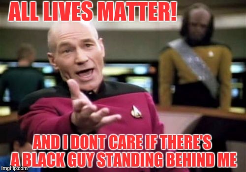 Picard Wtf | ALL LIVES MATTER! AND I DONT CARE IF THERE'S A BLACK GUY STANDING BEHIND ME | image tagged in memes,picard wtf | made w/ Imgflip meme maker