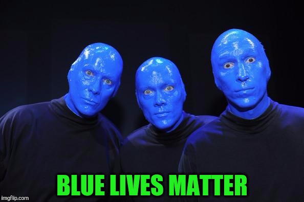 Blue man Group | BLUE LIVES MATTER | image tagged in blue man group | made w/ Imgflip meme maker
