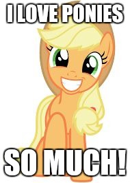 I love ponies! | I LOVE PONIES; SO MUCH! | image tagged in happy applejack,memes,ponies | made w/ Imgflip meme maker