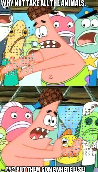 Put It Somewhere Else Patrick Meme | WHY NOT TAKE ALL THE ANIMALS, AND PUT THEM SOMEWHERE ELSE! | image tagged in memes,put it somewhere else patrick,scumbag | made w/ Imgflip meme maker