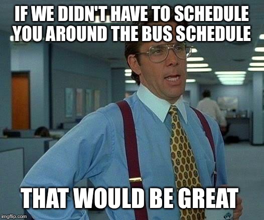 That Would Be Great Meme | IF WE DIDN'T HAVE TO SCHEDULE YOU AROUND THE BUS SCHEDULE THAT WOULD BE GREAT | image tagged in memes,that would be great | made w/ Imgflip meme maker