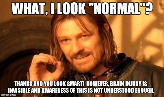 One Does Not Simply | WHAT, I LOOK "NORMAL"? THANKS AND YOU LOOK SMART!  HOWEVER, BRAIN INJURY IS INVISIBLE AND AWARENESS OF THIS IS NOT UNDERSTOOD ENOUGH. | image tagged in memes,one does not simply | made w/ Imgflip meme maker