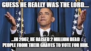 Obama raises 2 million people from their graves | GUESS HE REALLY WAS THE LORD.... ...IN 2007, HE RAISED 2 MILLION DEAD PEOPLE FROM THEIR GRAVES TO VOTE FOR HIM. | image tagged in dead,voters,barack obama,fraud,graves | made w/ Imgflip meme maker