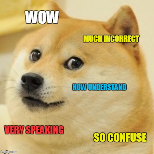 Doge of Confusion | WOW; MUCH INCORRECT; HOW UNDERSTAND; VERY SPEAKING; SO CONFUSE | image tagged in memes,doge,so confuse,words,i don't know,i don't understand | made w/ Imgflip meme maker