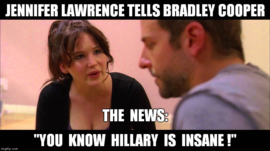 Yeah we know she is insane, but the Democrats are even more insane for nominating her. | JENNIFER LAWRENCE TELLS BRADLEY COOPER; THE  NEWS:; "YOU  KNOW  HILLARY  IS  INSANE !" | image tagged in meme,bradley cooper,jennifer lawrence,hillary clinton,insane politician | made w/ Imgflip meme maker