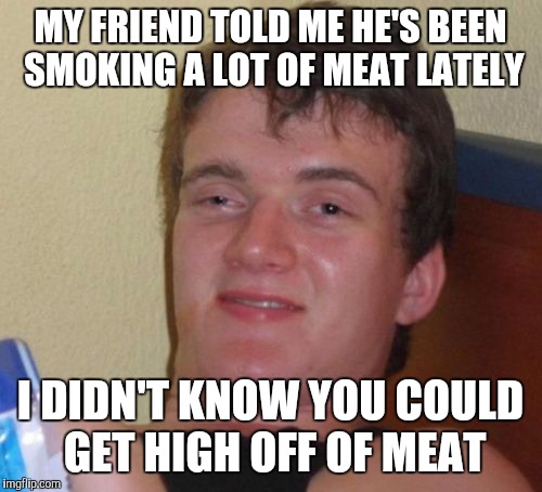 10 Guy Meme | MY FRIEND TOLD ME HE'S BEEN SMOKING A LOT OF MEAT LATELY; I DIDN'T KNOW YOU COULD GET HIGH OFF OF MEAT | image tagged in memes,10 guy | made w/ Imgflip meme maker